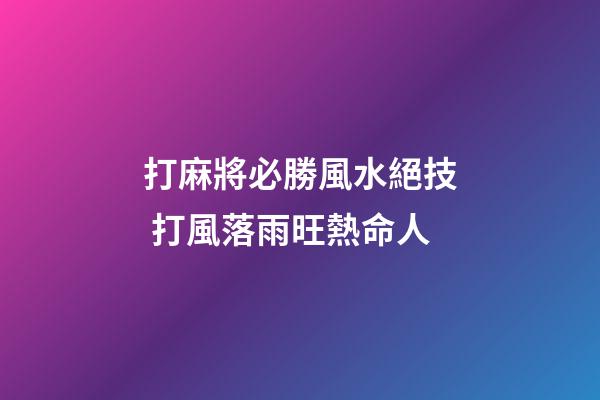 打麻將必勝風水絕技 打風落雨旺熱命人